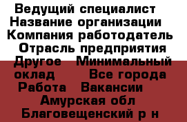 Ведущий специалист › Название организации ­ Компания-работодатель › Отрасль предприятия ­ Другое › Минимальный оклад ­ 1 - Все города Работа » Вакансии   . Амурская обл.,Благовещенский р-н